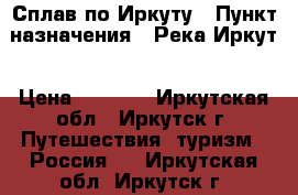 Сплав по Иркуту › Пункт назначения ­ Река Иркут › Цена ­ 5 000 - Иркутская обл., Иркутск г. Путешествия, туризм » Россия   . Иркутская обл.,Иркутск г.